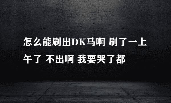 怎么能刷出DK马啊 刷了一上午了 不出啊 我要哭了都