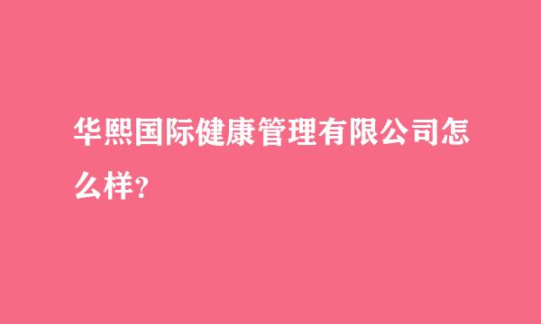 华熙国际健康管理有限公司怎么样？