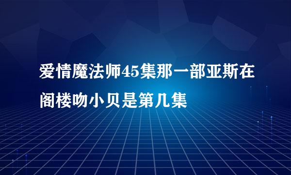 爱情魔法师45集那一部亚斯在阁楼吻小贝是第几集