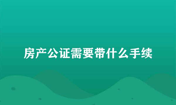 房产公证需要带什么手续