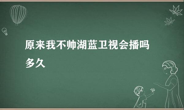 原来我不帅湖蓝卫视会播吗 多久