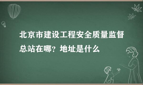 北京市建设工程安全质量监督总站在哪？地址是什么