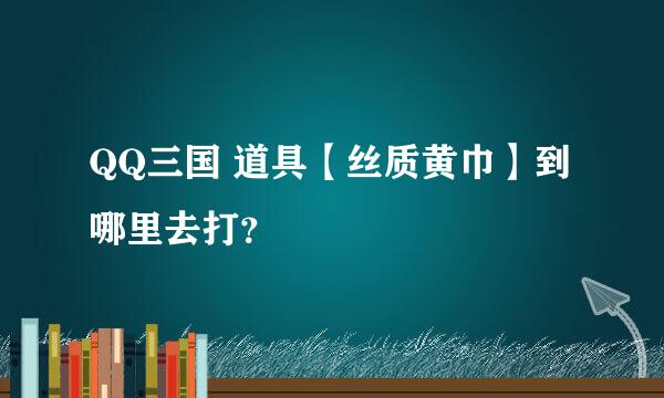 QQ三国 道具【丝质黄巾】到哪里去打？