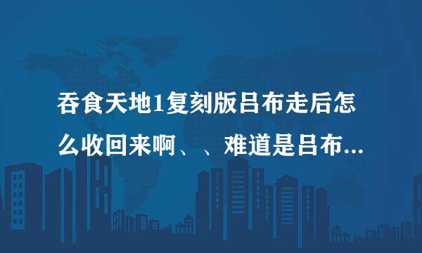 吞食天地1复刻版吕布走后怎么收回来啊、、难道是吕布说的貂蝉吗怎么找啊？