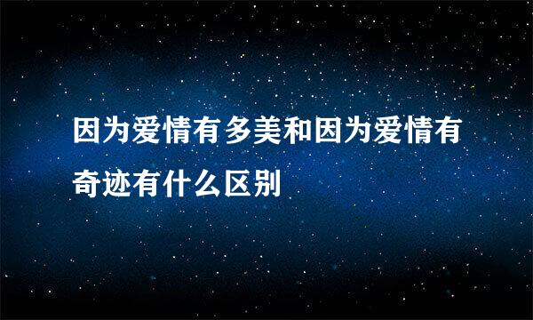 因为爱情有多美和因为爱情有奇迹有什么区别