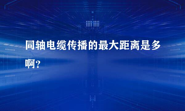 同轴电缆传播的最大距离是多啊？