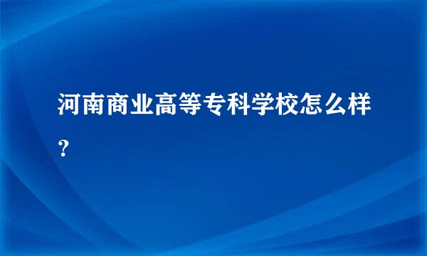 河南商业高等专科学校怎么样？