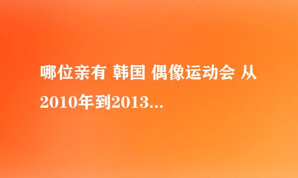 哪位亲有 韩国 偶像运动会 从2010年到2013年的全部高清中字视频可以发给我??