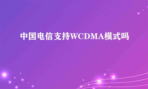 中国电信支持WCDMA模式吗