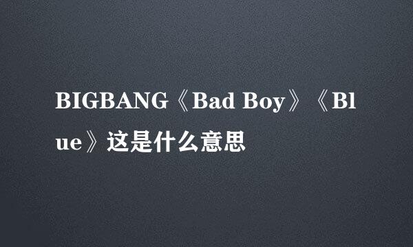 BIGBANG《Bad Boy》《Blue》这是什么意思