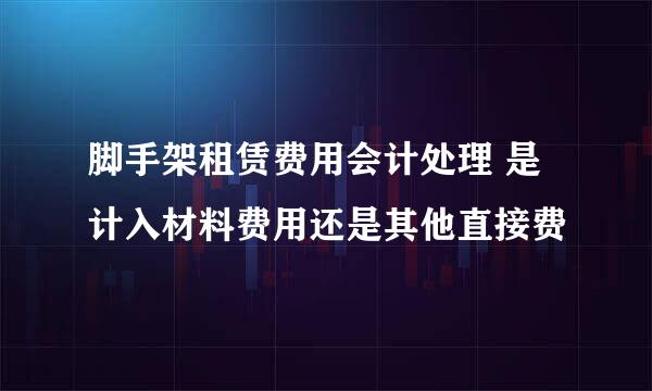 脚手架租赁费用会计处理 是计入材料费用还是其他直接费