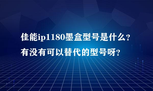 佳能ip1180墨盒型号是什么？有没有可以替代的型号呀？