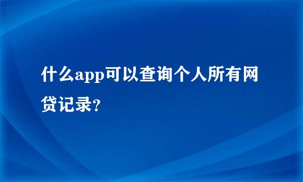 什么app可以查询个人所有网贷记录？