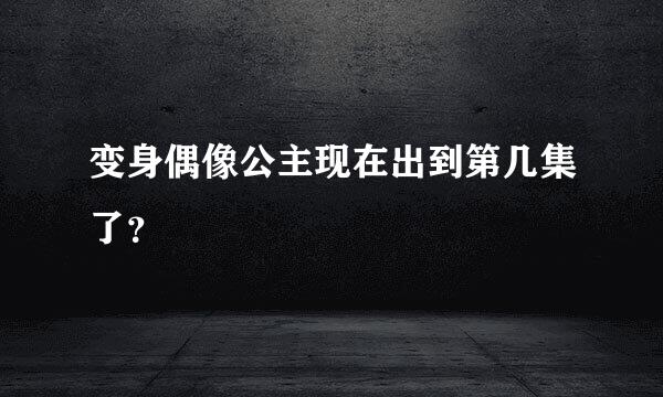 变身偶像公主现在出到第几集了？