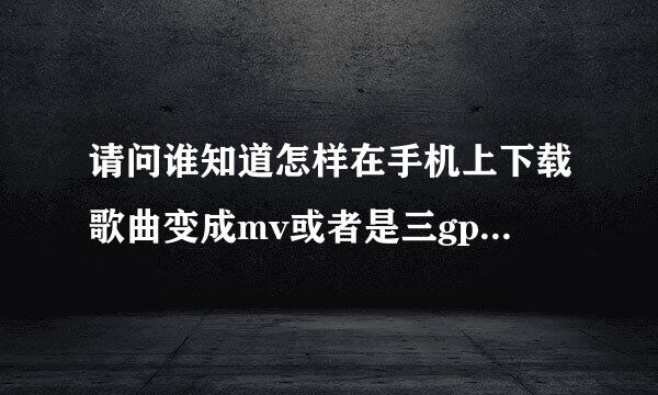 请问谁知道怎样在手机上下载歌曲变成mv或者是三gp格式的？或者是mp四格式的