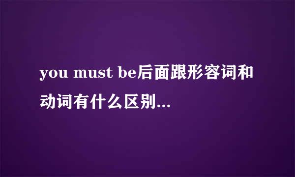 you must be后面跟形容词和动词有什么区别吗，请举个例子