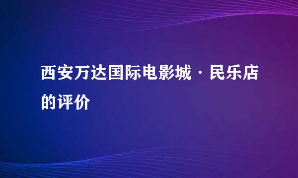 西安万达国际电影城·民乐店的评价