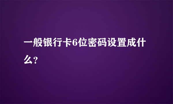 一般银行卡6位密码设置成什么？