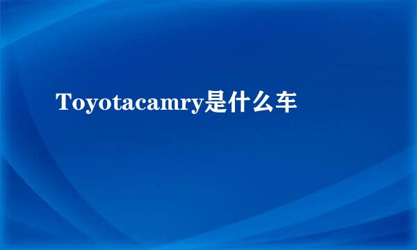 Toyotacamry是什么车