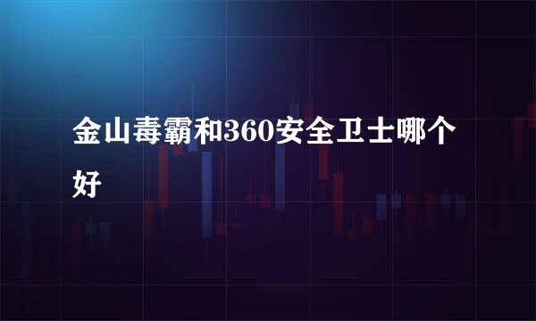 金山毒霸和360安全卫士哪个好