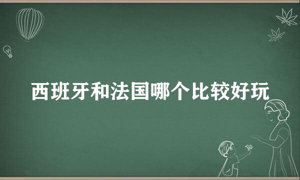 西班牙和法国哪个比较好玩