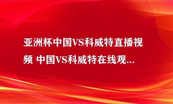 亚洲杯中国VS科威特直播视频 中国VS科威特在线观看 科威特VS中国比赛时间