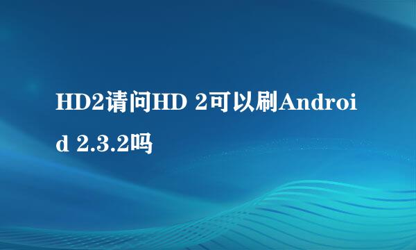 HD2请问HD 2可以刷Android 2.3.2吗