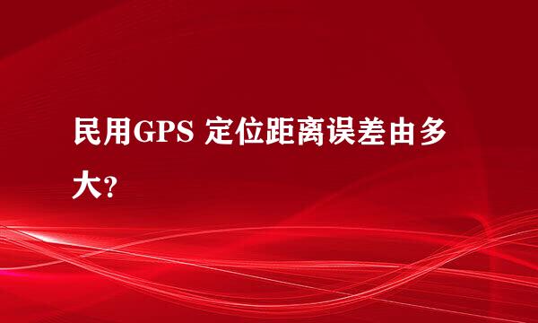 民用GPS 定位距离误差由多大？