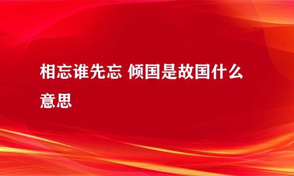 相忘谁先忘 倾国是故国什么意思