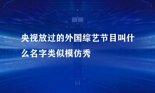 央视放过的外国综艺节目叫什么名字类似模仿秀