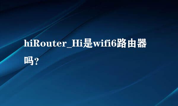 hiRouter_Hi是wifi6路由器吗？