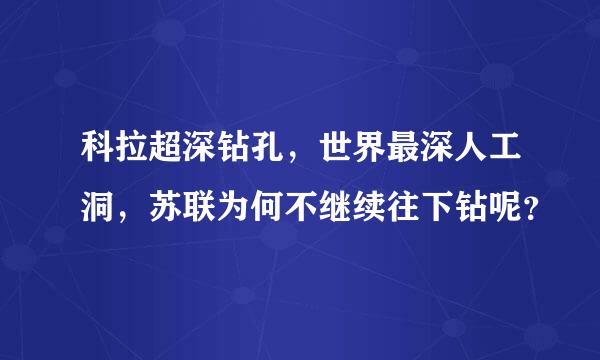 科拉超深钻孔，世界最深人工洞，苏联为何不继续往下钻呢？