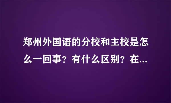 郑州外国语的分校和主校是怎么一回事？有什么区别？在一个校区吗？师资力量呢？