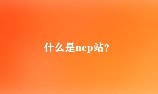 什么是ncp站？