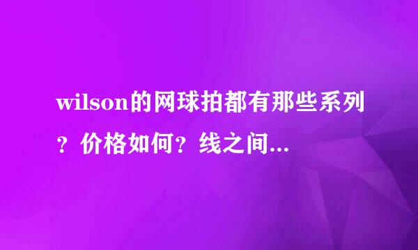 wilson的网球拍都有那些系列？价格如何？线之间的都大约几磅的？谢谢