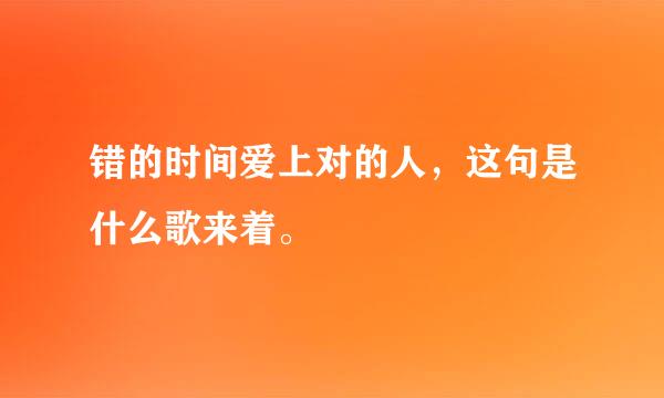 错的时间爱上对的人，这句是什么歌来着。