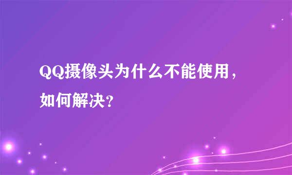 QQ摄像头为什么不能使用，如何解决？