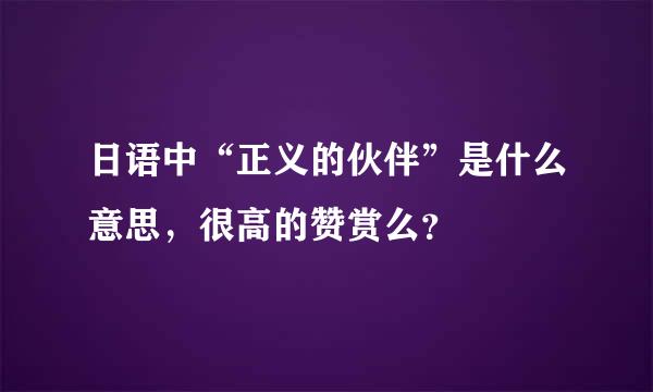 日语中“正义的伙伴”是什么意思，很高的赞赏么？