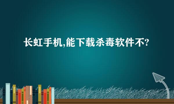 长虹手机,能下载杀毒软件不?