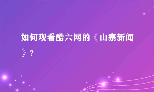 如何观看酷六网的《山寨新闻》？