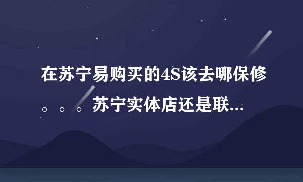 在苏宁易购买的4S该去哪保修。。。苏宁实体店还是联通营业厅