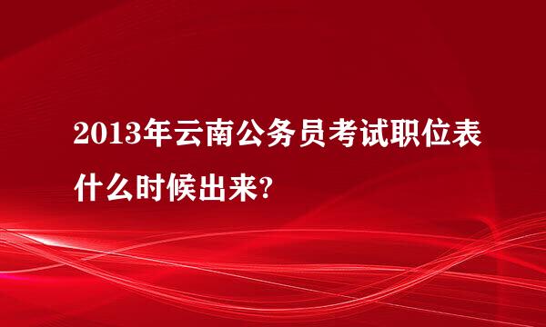 2013年云南公务员考试职位表什么时候出来?