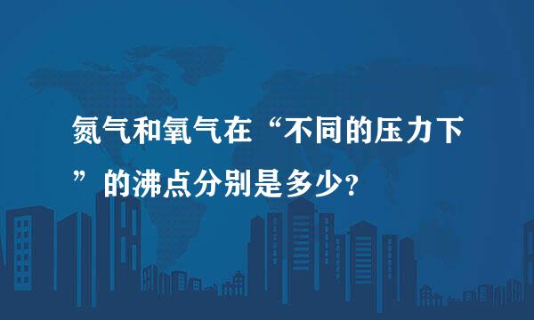 氮气和氧气在“不同的压力下”的沸点分别是多少？