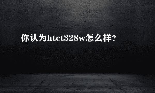 你认为htct328w怎么样？