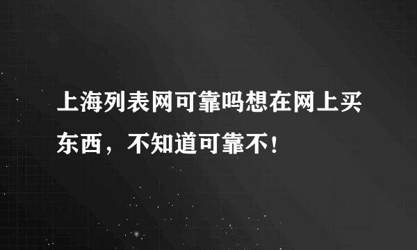 上海列表网可靠吗想在网上买东西，不知道可靠不！