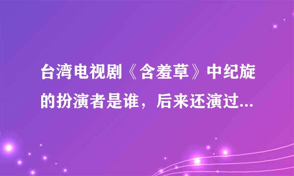 台湾电视剧《含羞草》中纪旋的扮演者是谁，后来还演过什么角色