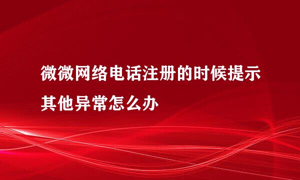 微微网络电话注册的时候提示其他异常怎么办