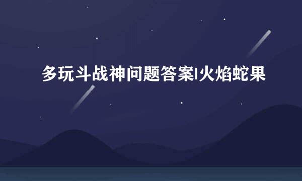 多玩斗战神问题答案|火焰蛇果