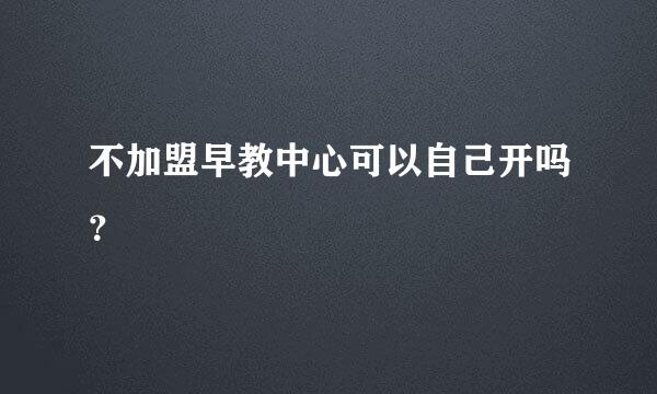 不加盟早教中心可以自己开吗？