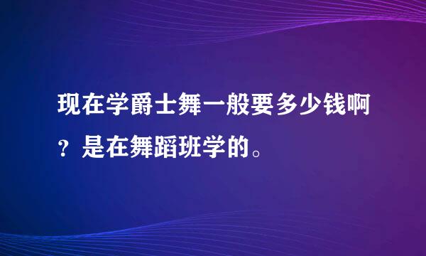 现在学爵士舞一般要多少钱啊？是在舞蹈班学的。